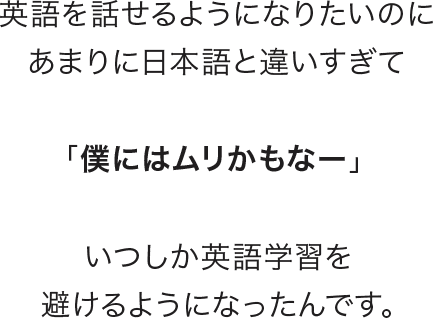 英語を話せるようになりたいのにあまりに日本語と違いすぎて・・・
