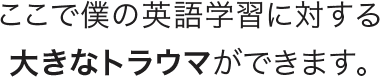 ここで僕の英語学習に対する大きなトラウマができます