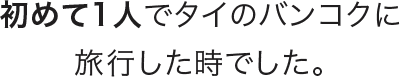 初めて1人でタイのバンコクに旅行した時でした