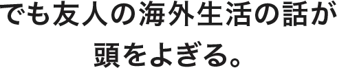 でも友人の海外生活の話が頭をよぎる